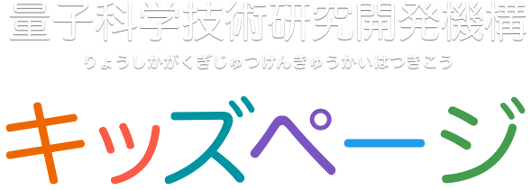 量子科学技術研究開発機構（りょうしかがくぎじゅつけんきゅうかいはつきこう） キッズページ