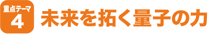 重点テーマ4　未来を拓く量子のカ