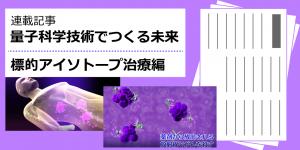 日刊工業新聞連載 量子科学技術でつくる未来 標的アイソトープ治療シリーズへのリンクボタン