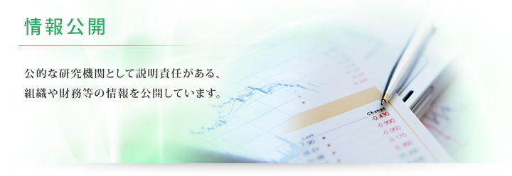 公的な研究機関として説明責任がある、組織や財務等の情報を公開しています。
